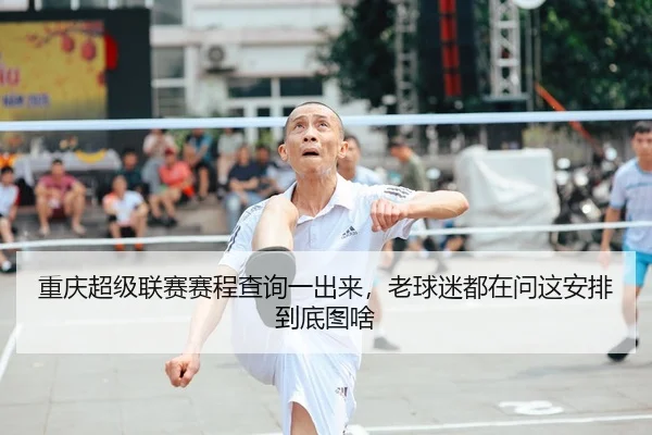 重庆超级联赛赛程查询一出来，老球迷都在问这安排到底图啥