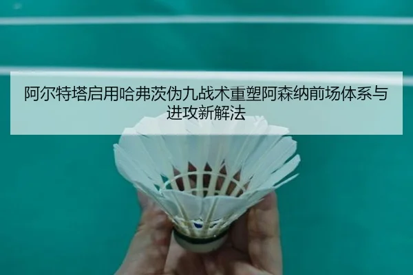 阿尔特塔启用哈弗茨伪九战术重塑阿森纳前场体系与进攻新解法