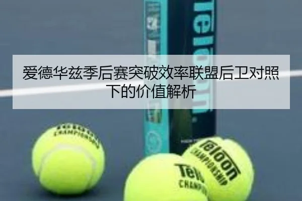 爱德华兹季后赛突破效率联盟后卫对照下的价值解析