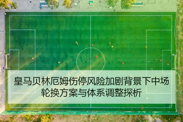 皇马贝林厄姆伤停风险加剧背景下中场轮换方案与体系调整探析