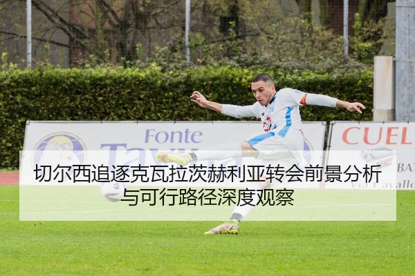切尔西追逐克瓦拉茨赫利亚转会前景分析与可行路径深度观察