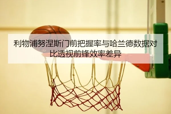 利物浦努涅斯门前把握率与哈兰德数据对比透视前锋效率差异