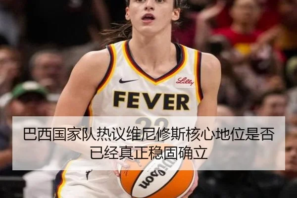 巴西国家队热议维尼修斯核心地位是否已经真正稳固确立 - leyu