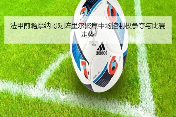 法甲前瞻摩纳哥对阵里尔聚焦中场控制权争夺与比赛走势 - leyu