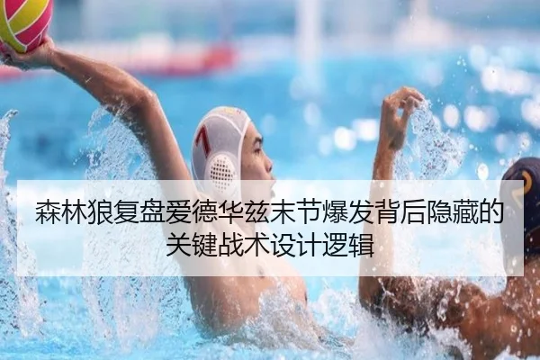 森林狼复盘爱德华兹末节爆发背后隐藏的关键战术设计逻辑 - leyu