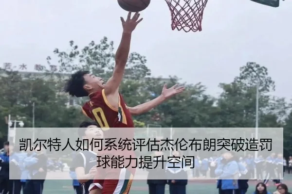 凯尔特人如何系统评估杰伦布朗突破造罚球能力提升空间（leyu）