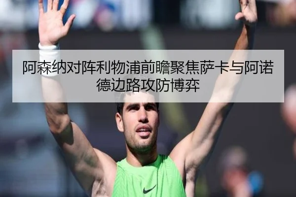 阿森纳对阵利物浦前瞻聚焦萨卡与阿诺德边路攻防博弈 - leyu