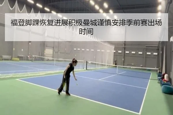 福登脚踝恢复进展积极曼城谨慎安排季前赛出场时间 - leyu