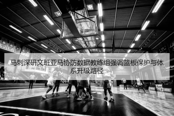 马刺深研文班亚马协防数据教练组强调篮板保护与体系升级路径 - leyu